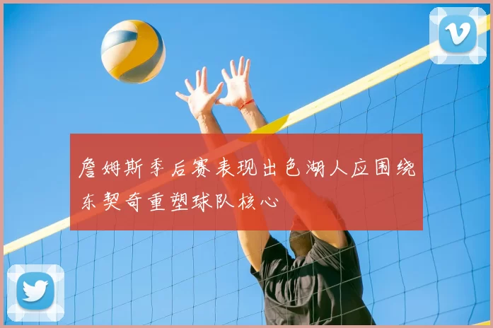 詹姆斯季后赛表现出色湖人应围绕东契奇重塑球队核心