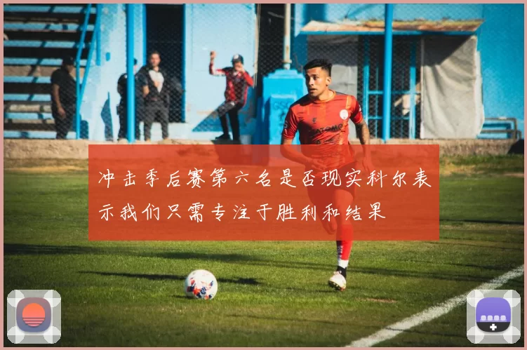 冲击季后赛第六名是否现实科尔表示我们只需专注于胜利和结果