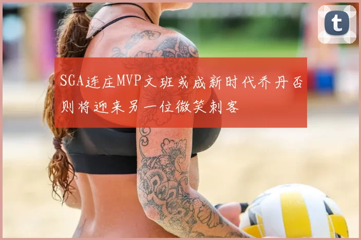 SGA连庄MVP文班或成新时代乔丹否则将迎来另一位微笑刺客