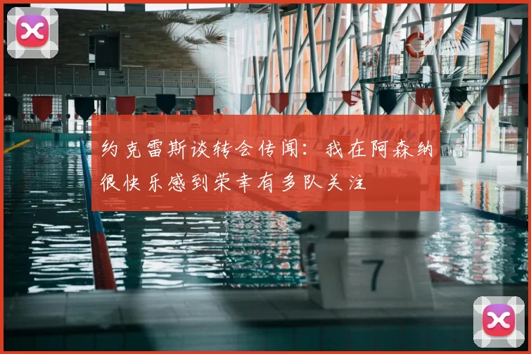 约克雷斯谈转会传闻:我在阿森纳很快乐感到荣幸有多队关注