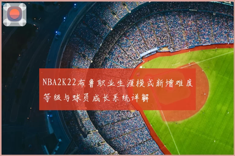 NBA2K22布鲁职业生涯模式新增难度等级与球员成长系统详解