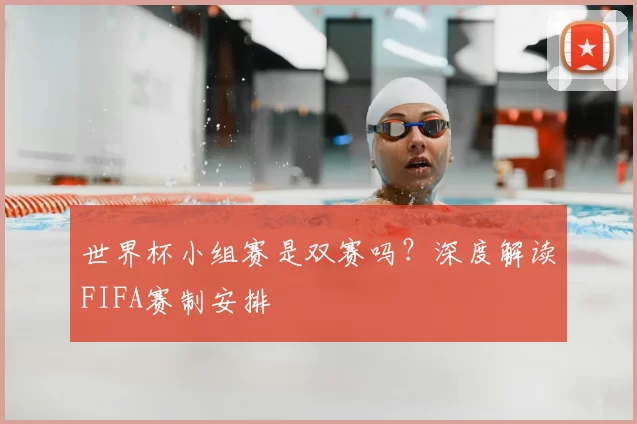 世界杯小组赛是双赛吗？深度解读FIFA赛制安排