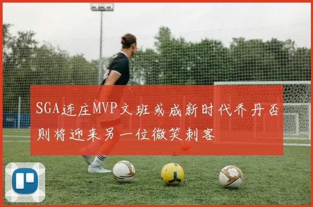 SGA连庄MVP文班或成新时代乔丹否则将迎来另一位微笑刺客