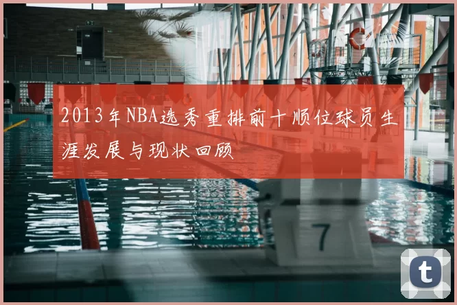 2013年NBA选秀重排前十顺位球员生涯发展与现状回顾