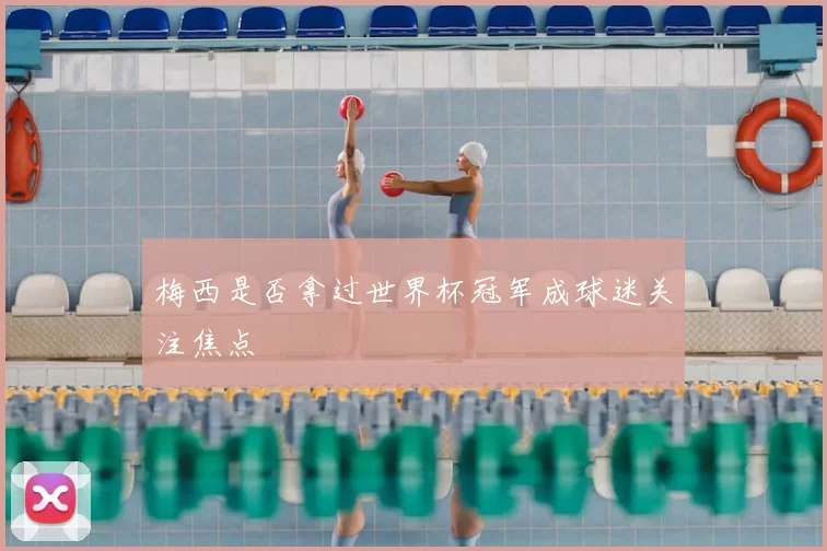 梅西是否拿过世界杯冠军成球迷关注焦点