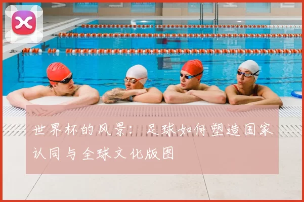 世界杯的风景:足球如何塑造国家认同与全球文化版图
