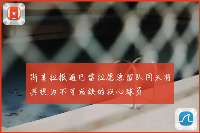 斯基拉报道巴雷拉愿意留队国米将其视为不可或缺的核心球员