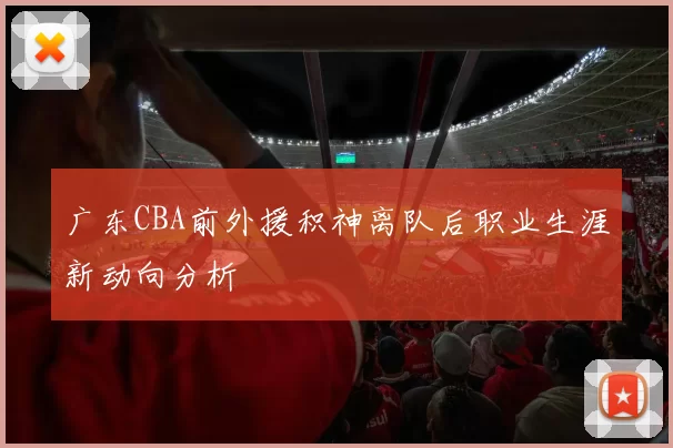 广东CBA前外援积神离队后职业生涯新动向分析