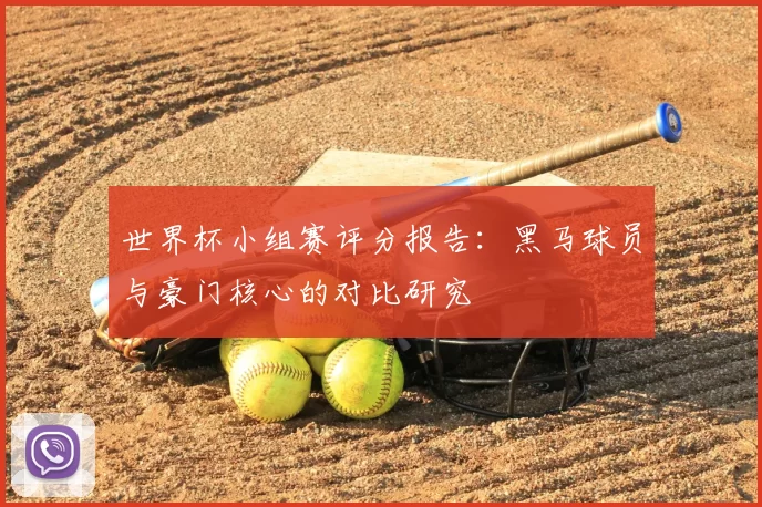 世界杯小组赛评分报告:黑马球员与豪门核心的对比研究