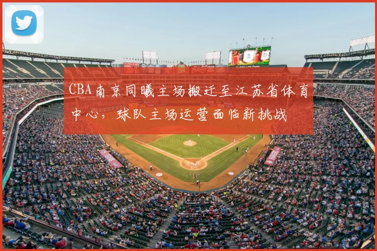 CBA南京同曦主场搬迁至江苏省体育中心，球队主场运营面临新挑战