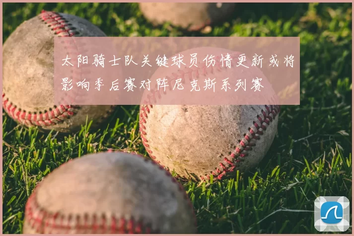 太阳骑士队关键球员伤情更新或将影响季后赛对阵尼克斯系列赛