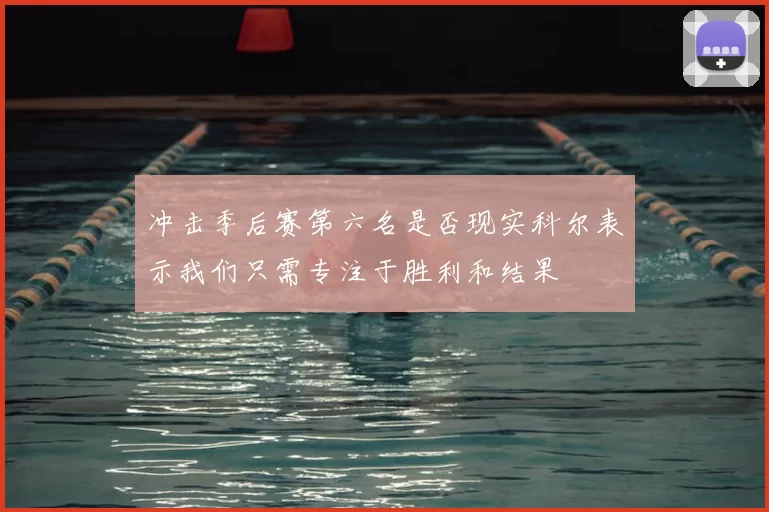 冲击季后赛第六名是否现实科尔表示我们只需专注于胜利和结果