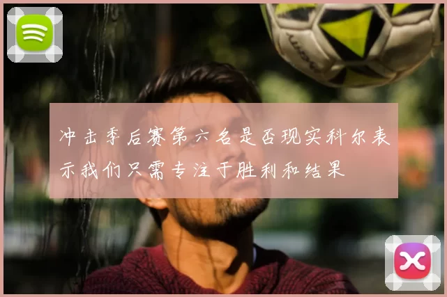 冲击季后赛第六名是否现实科尔表示我们只需专注于胜利和结果