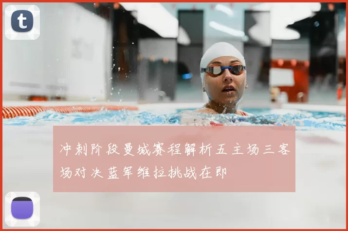 冲刺阶段曼城赛程解析五主场三客场对决蓝军维拉挑战在即