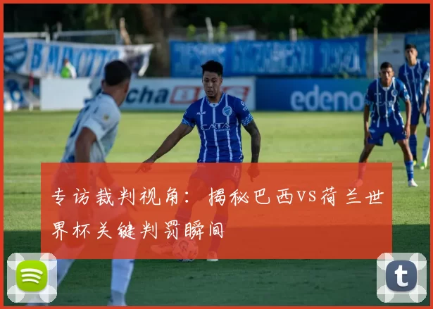 专访裁判视角：揭秘巴西vs荷兰世界杯关键判罚瞬间