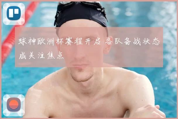 球神欧洲杯赛程开启 各队备战状态成关注焦点
