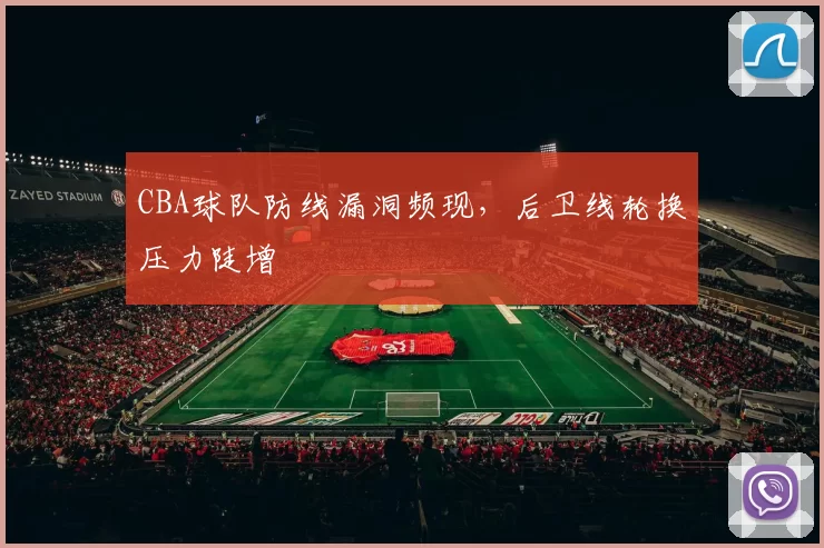 CBA球队防线漏洞频现，后卫线轮换压力陡增