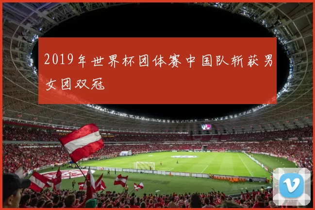 2019年世界杯团体赛中国队斩获男女团双冠