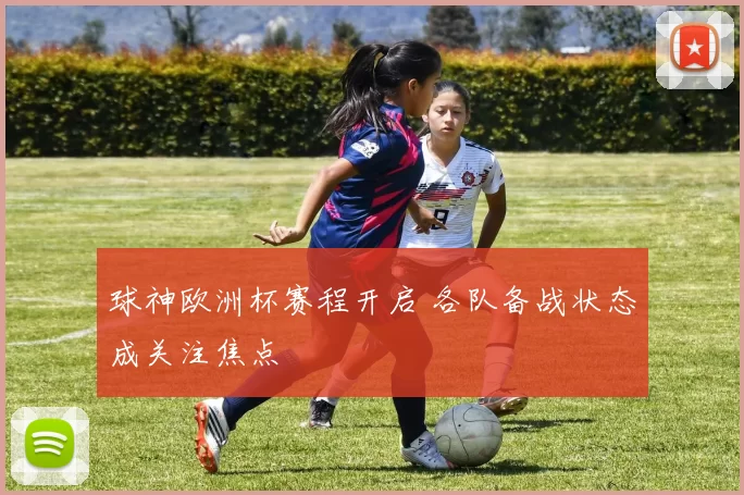 球神欧洲杯赛程开启 各队备战状态成关注焦点