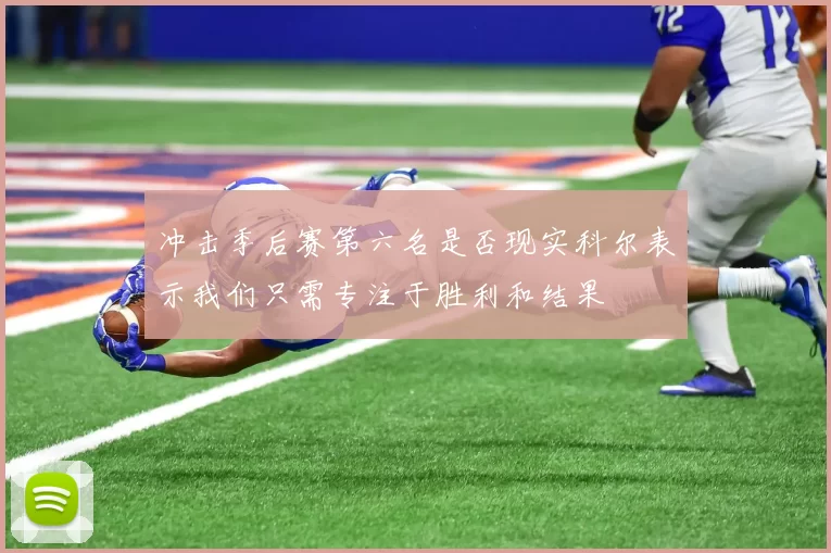 冲击季后赛第六名是否现实科尔表示我们只需专注于胜利和结果
