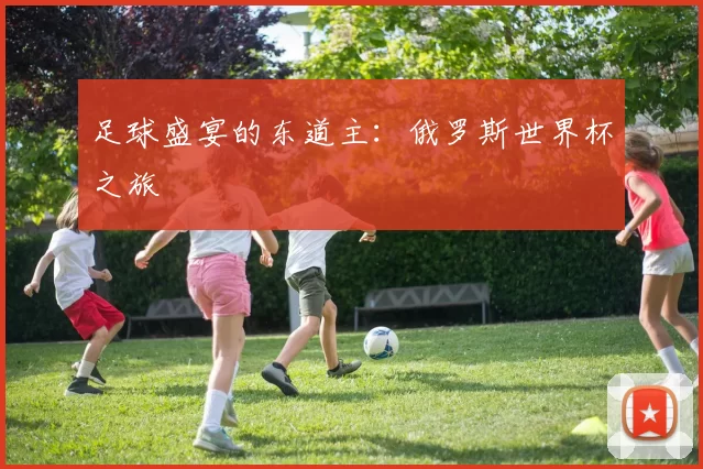 足球盛宴的东道主:俄罗斯世界杯之旅