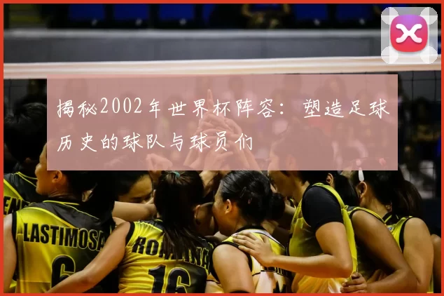 揭秘2002年世界杯阵容：塑造足球历史的球队与球员们