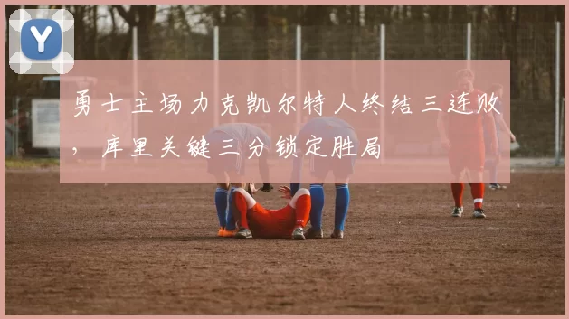 勇士主场力克凯尔特人终结三连败，库里关键三分锁定胜局