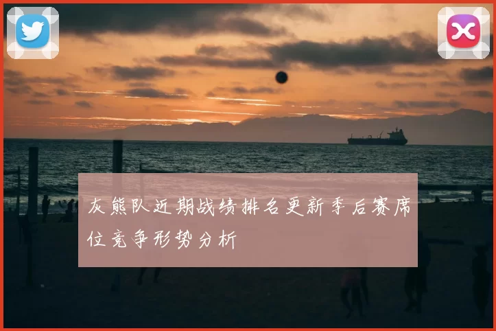 灰熊队近期战绩排名更新季后赛席位竞争形势分析