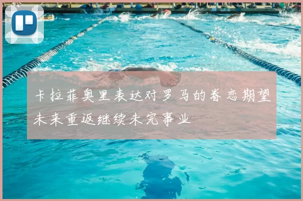 卡拉菲奥里表达对罗马的眷恋期望未来重返继续未完事业
