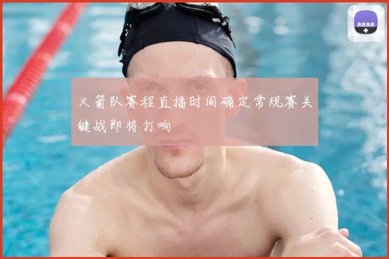火箭队赛程直播时间确定常规赛关键战即将打响