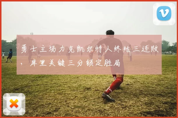 勇士主场力克凯尔特人终结三连败，库里关键三分锁定胜局