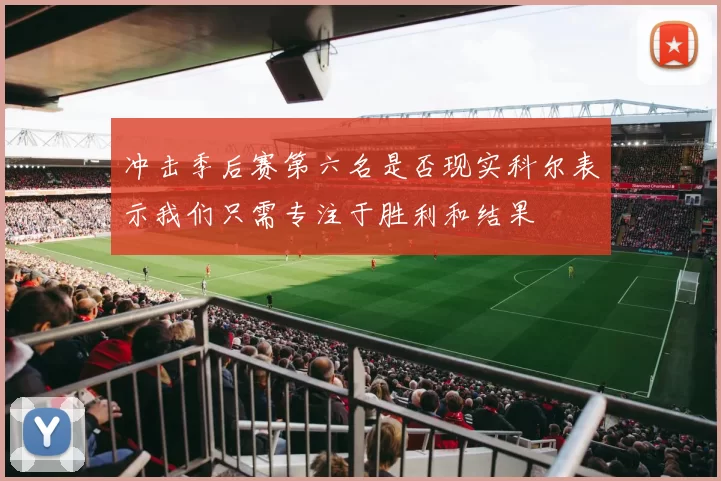 冲击季后赛第六名是否现实科尔表示我们只需专注于胜利和结果