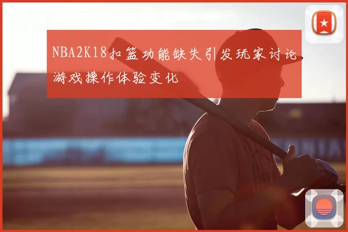 NBA2K18扣篮功能缺失引发玩家讨论游戏操作体验变化