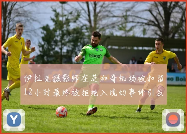 伊拉克摄影师在芝加哥机场被扣留12小时最终被拒绝入境的事件引发关注