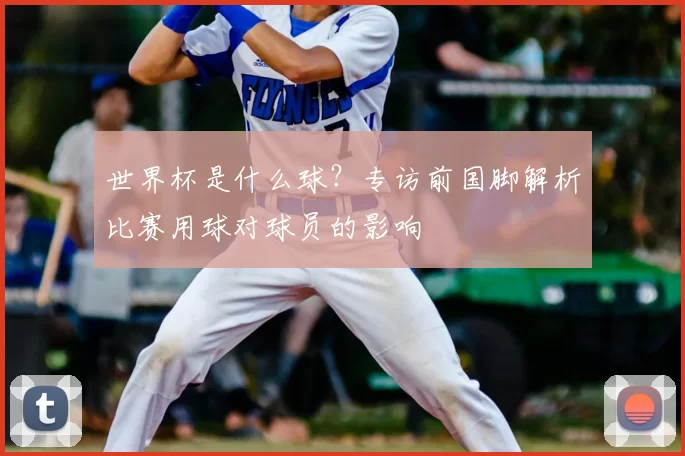 世界杯是什么球?专访前国脚解析比赛用球对球员的影响