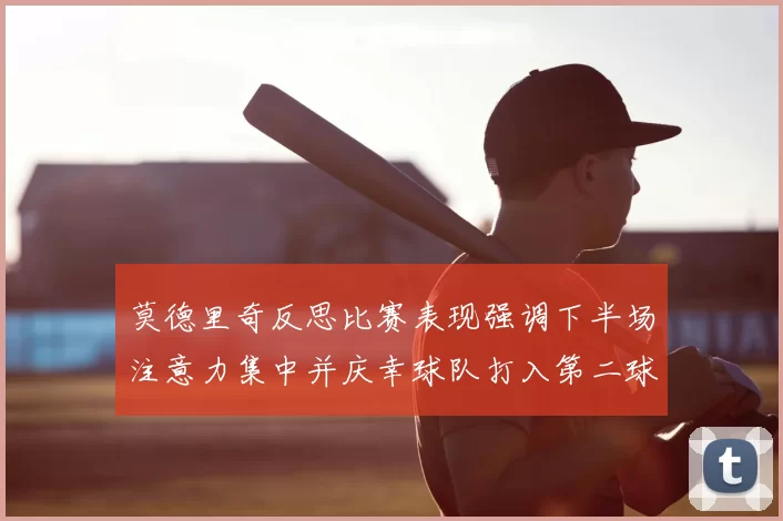莫德里奇反思比赛表现强调下半场注意力集中并庆幸球队打入第二球