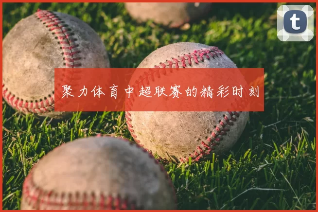 聚力体育中超联赛的精彩时刻