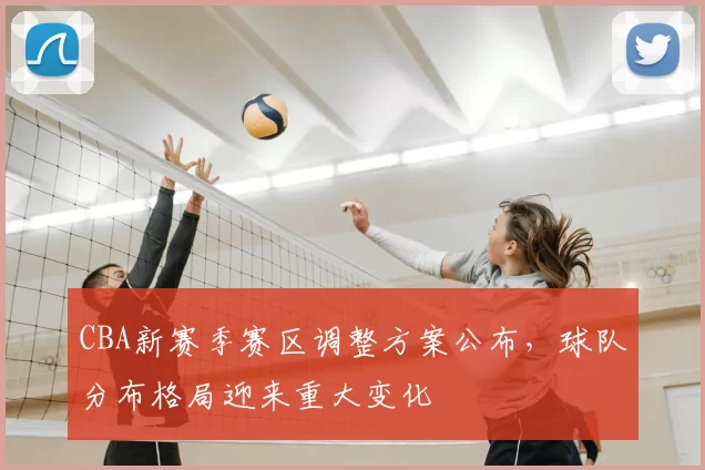 CBA新赛季赛区调整方案公布,球队分布格局迎来重大变化