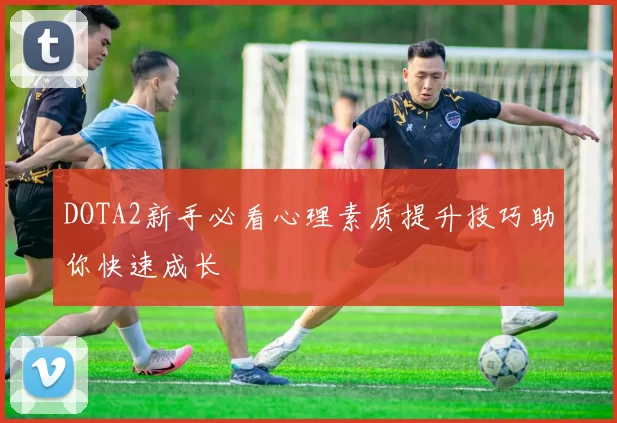 DOTA2新手必看心理素质提升技巧助你快速成长