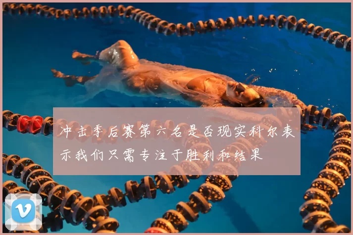 冲击季后赛第六名是否现实科尔表示我们只需专注于胜利和结果