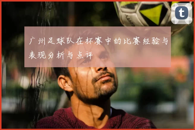 广州足球队在杯赛中的比赛经验与表现分析与点评