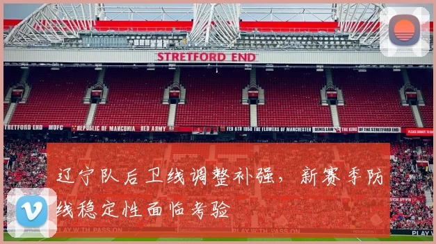 辽宁队后卫线调整补强，新赛季防线稳定性面临考验
