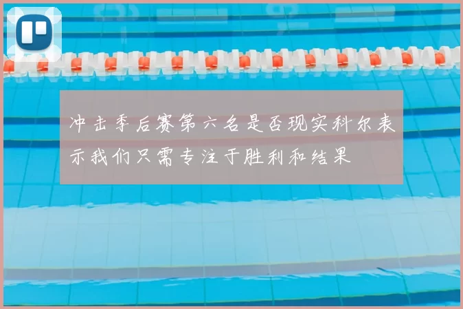 冲击季后赛第六名是否现实科尔表示我们只需专注于胜利和结果