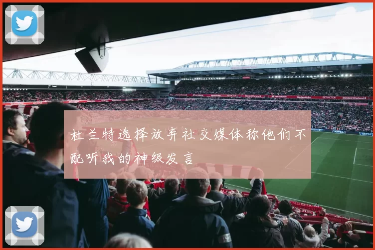杜兰特选择放弃社交媒体称他们不配听我的神级发言