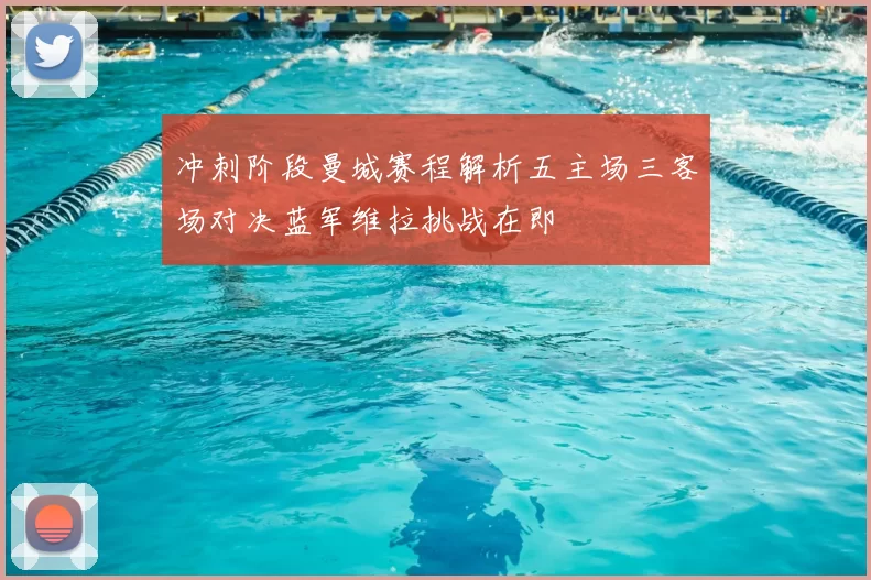 冲刺阶段曼城赛程解析五主场三客场对决蓝军维拉挑战在即