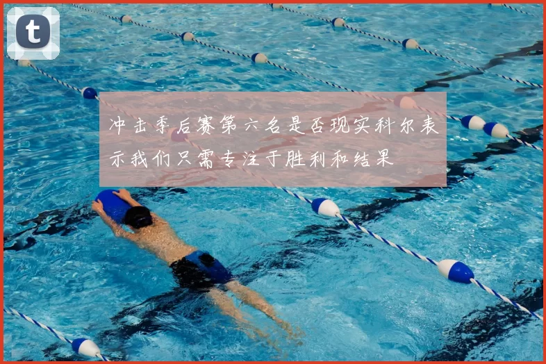 冲击季后赛第六名是否现实科尔表示我们只需专注于胜利和结果
