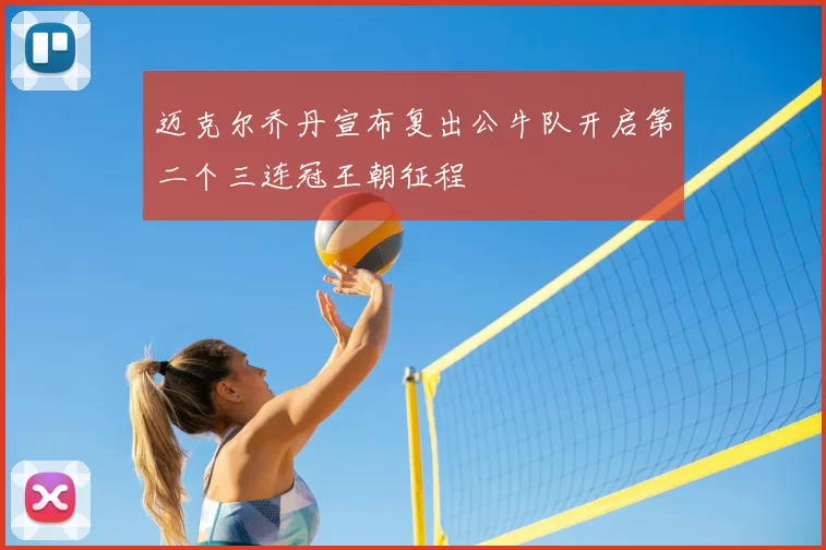 迈克尔乔丹宣布复出公牛队开启第二个三连冠王朝征程