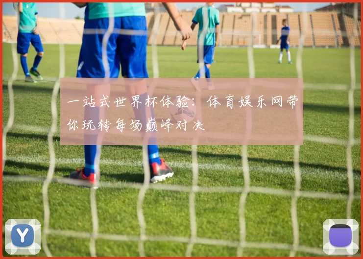 一站式世界杯体验：体育娱乐网带你玩转每场巅峰对决