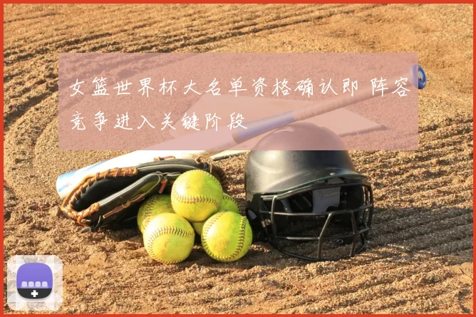 女篮世界杯大名单资格确认即 阵容竞争进入关键阶段