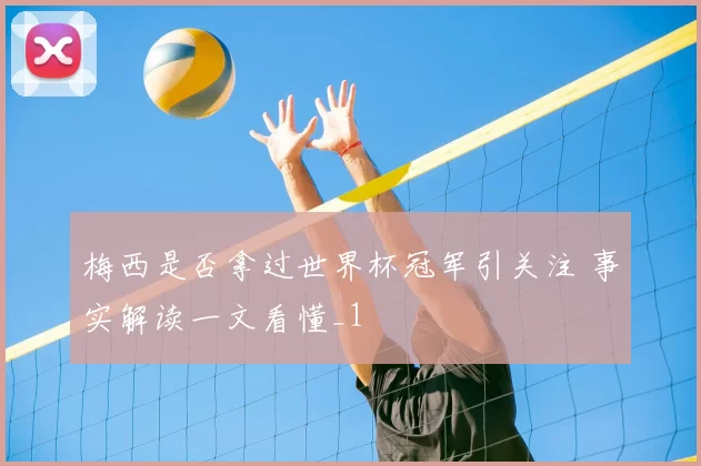 梅西是否拿过世界杯冠军引关注 事实解读一文看懂_1